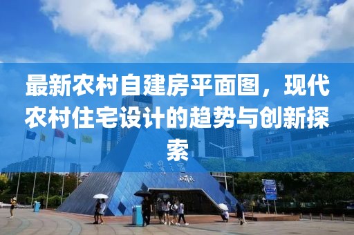最新農(nóng)村自建房平面圖，現(xiàn)代農(nóng)村住宅設(shè)計(jì)的趨勢(shì)與創(chuàng)新探索