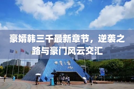 豪婿韓三千最新章節(jié)，逆襲之路與豪門風(fēng)云交匯