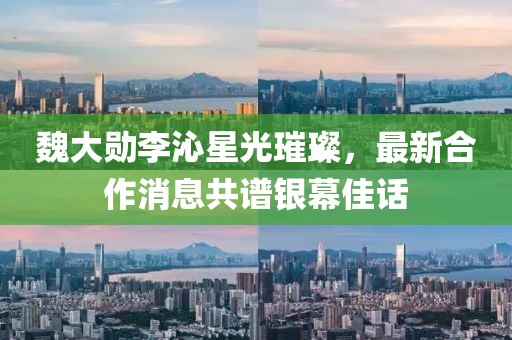 魏大勛李沁星光璀璨，最新合作消息共譜銀幕佳話