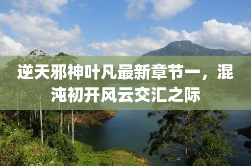 逆天邪神葉凡最新章節(jié)一，混沌初開風(fēng)云交匯之際