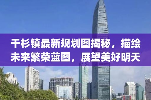 干杉鎮(zhèn)最新規(guī)劃圖揭秘，描繪未來繁榮藍(lán)圖，展望美好明天