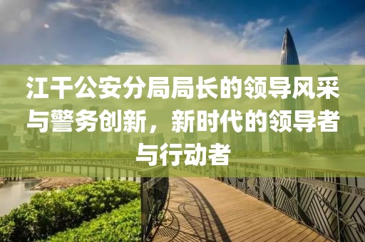 江干公安分局局長的領(lǐng)導(dǎo)風(fēng)采與警務(wù)創(chuàng)新，新時代的領(lǐng)導(dǎo)者與行動者