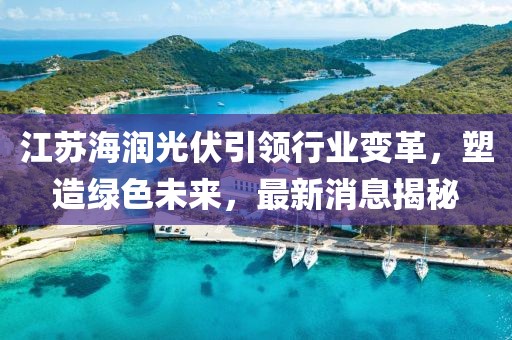 江蘇海潤光伏引領(lǐng)行業(yè)變革，塑造綠色未來，最新消息揭秘