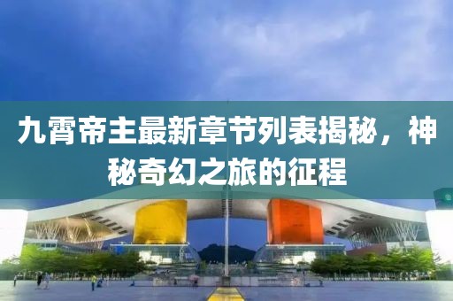 九霄帝主最新章節(jié)列表揭秘，神秘奇幻之旅的征程