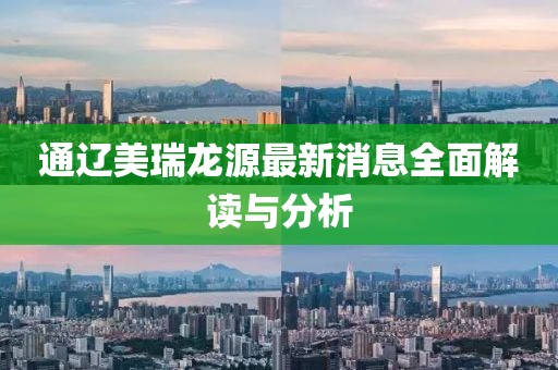 通遼美瑞龍源最新消息全面解讀與分析