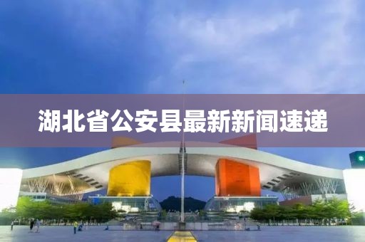 湖北省公安縣最新新聞速遞