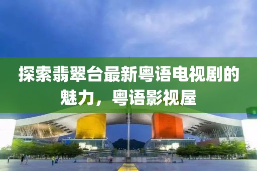 探索翡翠臺最新粵語電視劇的魅力，粵語影視屋