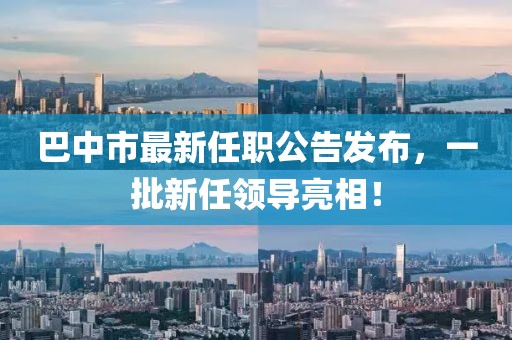巴中市最新任職公告發(fā)布，一批新任領(lǐng)導(dǎo)亮相！