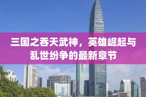 三國之吞天武神，英雄崛起與亂世紛爭的最新章節(jié)
