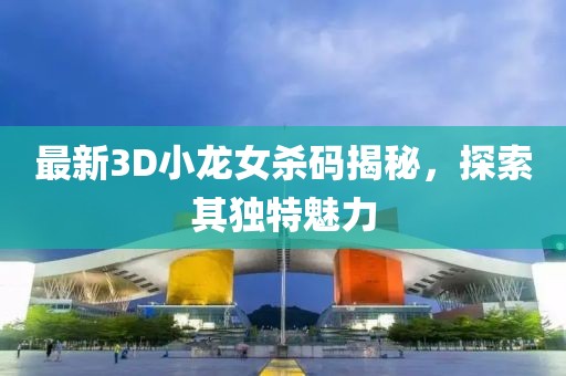 最新3D小龍女殺碼揭秘，探索其獨(dú)特魅力