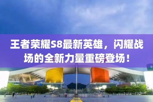 王者榮耀S8最新英雄，閃耀戰(zhàn)場的全新力量重磅登場！