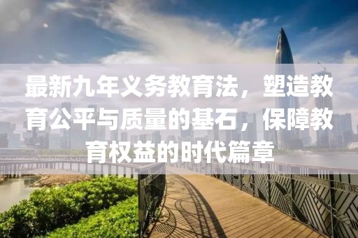 最新九年義務(wù)教育法，塑造教育公平與質(zhì)量的基石，保障教育權(quán)益的時(shí)代篇章