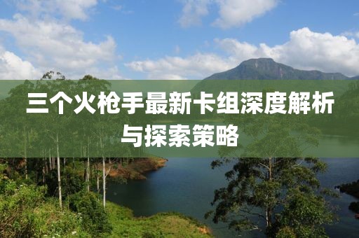 三個火槍手最新卡組深度解析與探索策略