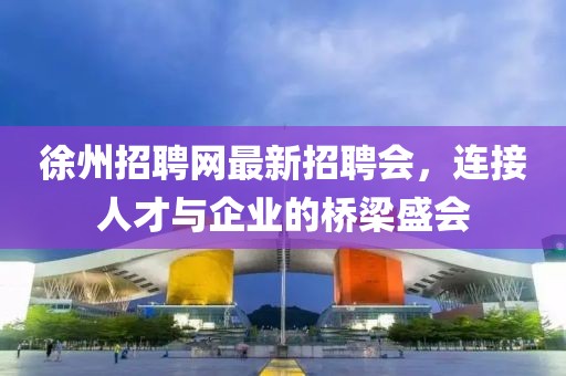 徐州招聘網(wǎng)最新招聘會，連接人才與企業(yè)的橋梁盛會