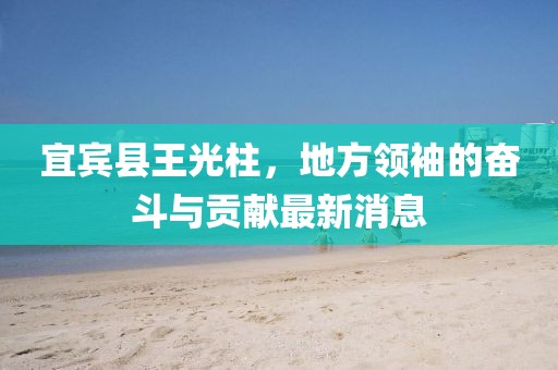 宜賓縣王光柱，地方領(lǐng)袖的奮斗與貢獻最新消息