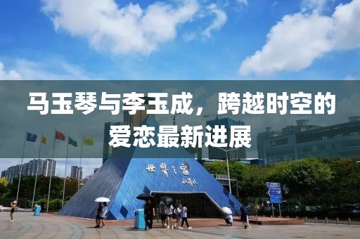 馬玉琴與李玉成，跨越時空的愛戀最新進展