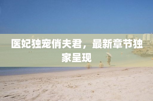 醫(yī)妃獨(dú)寵俏夫君，最新章節(jié)獨(dú)家呈現(xiàn)