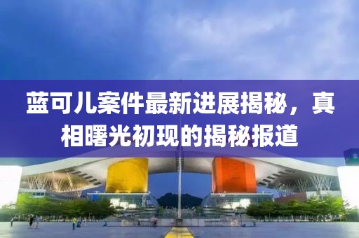 藍(lán)可兒案件最新進(jìn)展揭秘，真相曙光初現(xiàn)的揭秘報(bào)道