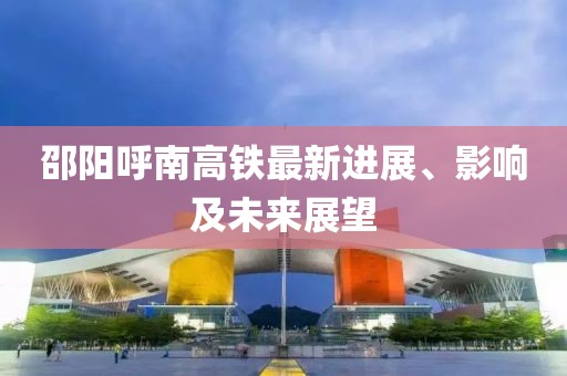 邵陽(yáng)呼南高鐵最新進(jìn)展、影響及未來(lái)展望