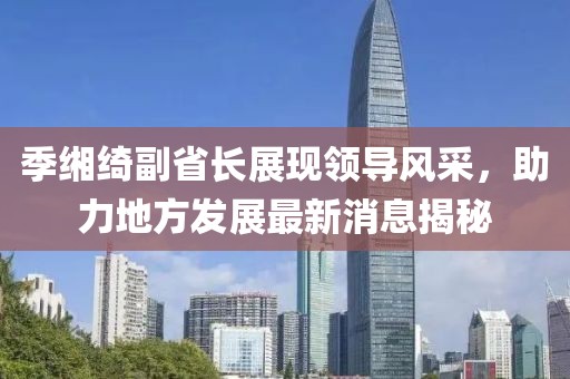 季緗綺副省長展現(xiàn)領(lǐng)導風采，助力地方發(fā)展最新消息揭秘