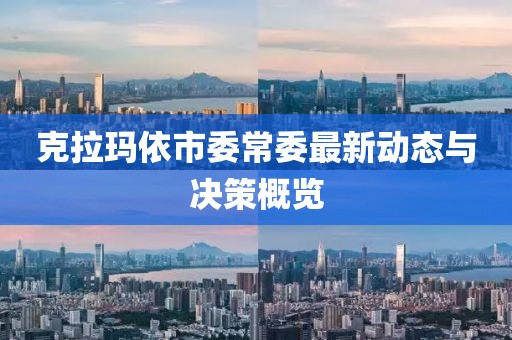 克拉瑪依市委常委最新動(dòng)態(tài)與決策概覽