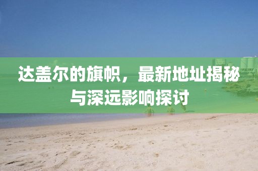 達(dá)蓋爾的旗幟，最新地址揭秘與深遠(yuǎn)影響探討