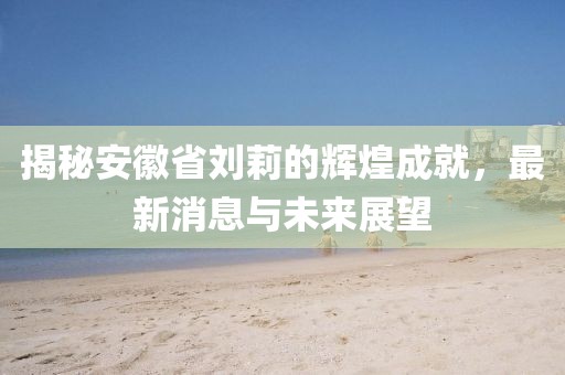 揭秘安徽省劉莉的輝煌成就，最新消息與未來展望