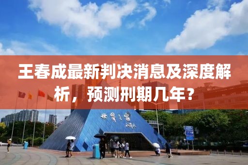 王春成最新判決消息及深度解析，預(yù)測(cè)刑期幾年？