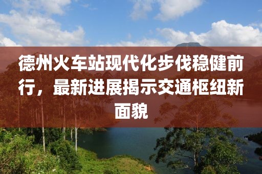 德州火車站現(xiàn)代化步伐穩(wěn)健前行，最新進(jìn)展揭示交通樞紐新面貌