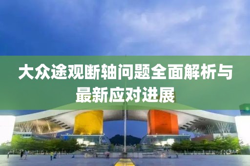 大眾途觀斷軸問題全面解析與最新應(yīng)對(duì)進(jìn)展