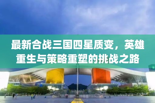 最新合戰(zhàn)三國(guó)四星質(zhì)變，英雄重生與策略重塑的挑戰(zhàn)之路