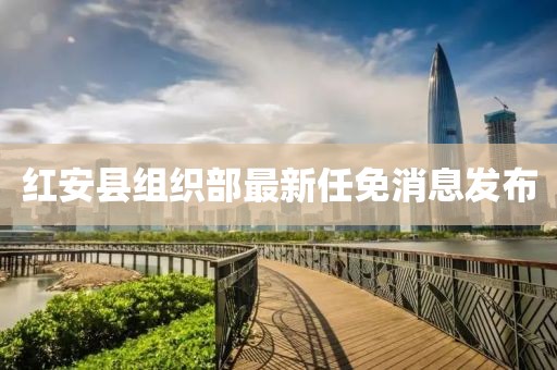 紅安縣組織部最新任免消息發(fā)布
