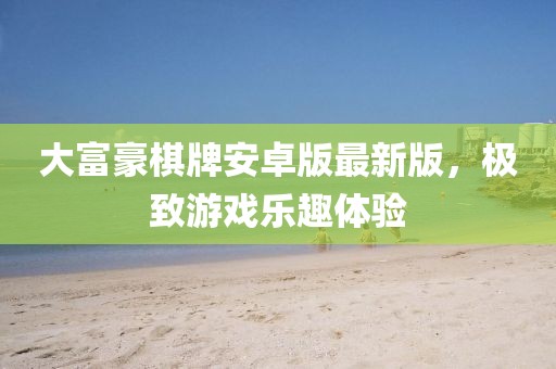 大富豪棋牌安卓版最新版，極致游戲樂(lè)趣體驗(yàn)