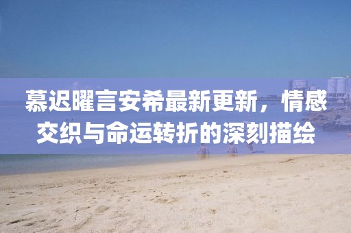 慕遲曜言安希最新更新，情感交織與命運轉(zhuǎn)折的深刻描繪