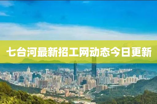 七臺(tái)河最新招工網(wǎng)動(dòng)態(tài)今日更新