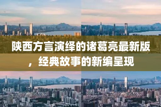 陜西方言演繹的諸葛亮最新版，經(jīng)典故事的新編呈現(xiàn)