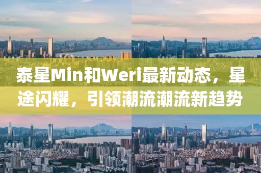 泰星Min和Weri最新動態(tài)，星途閃耀，引領潮流潮流新趨勢