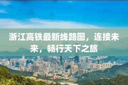 浙江高鐵最新線路圖，連接未來，暢行天下之旅