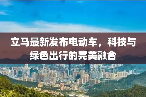 立馬最新發(fā)布電動車，科技與綠色出行的完美融合