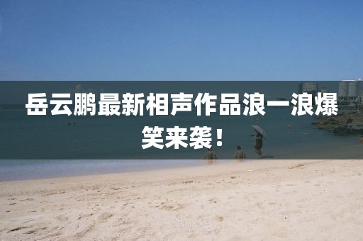 岳云鵬最新相聲作品浪一浪爆笑來襲！
