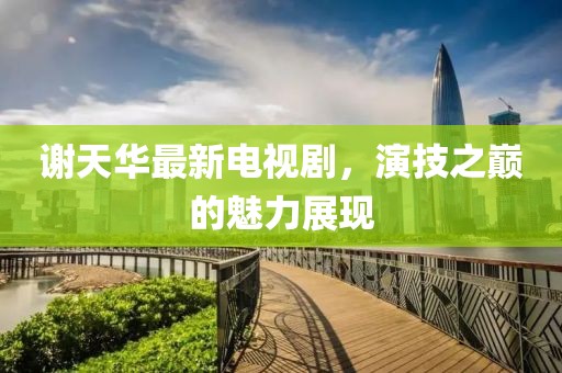 謝天華最新電視劇，演技之巔的魅力展現(xiàn)