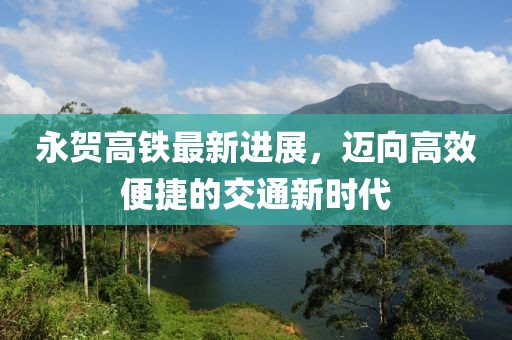 永賀高鐵最新進(jìn)展，邁向高效便捷的交通新時(shí)代