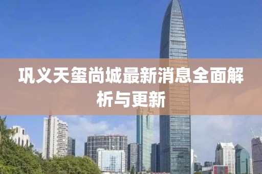 鞏義天璽尚城最新消息全面解析與更新