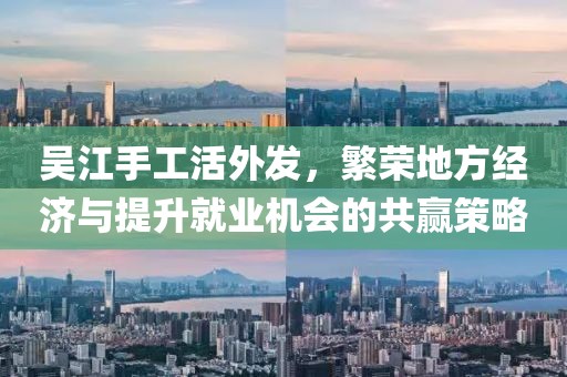 吳江手工活外發(fā)，繁榮地方經(jīng)濟(jì)與提升就業(yè)機(jī)會(huì)的共贏策略