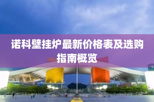 諾科壁掛爐最新價(jià)格表及選購(gòu)指南概覽