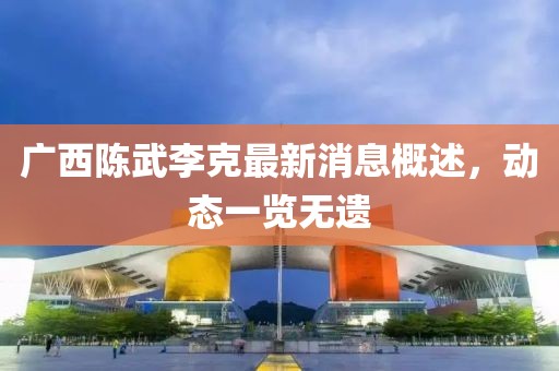 廣西陳武李克最新消息概述，動(dòng)態(tài)一覽無(wú)遺
