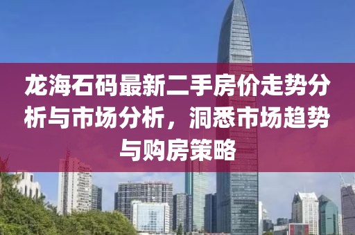 龍海石碼最新二手房價走勢分析與市場分析，洞悉市場趨勢與購房策略