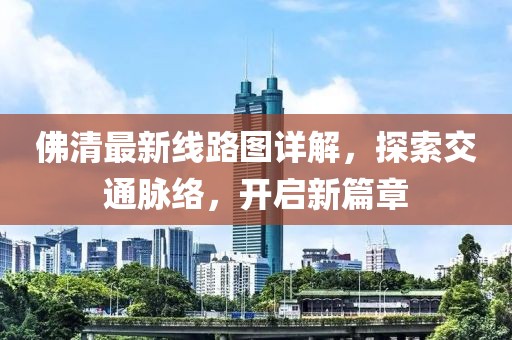 佛清最新線路圖詳解，探索交通脈絡(luò)，開(kāi)啟新篇章