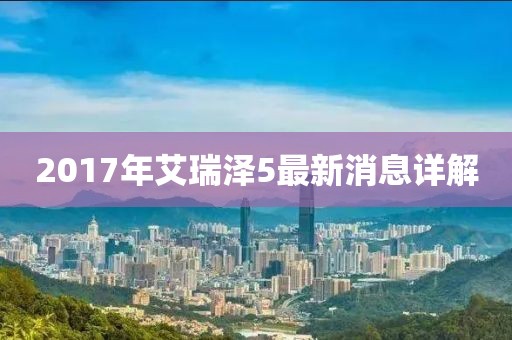 2017年艾瑞澤5最新消息詳解
