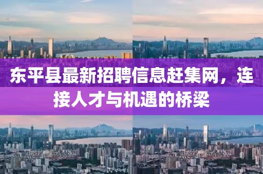 東平縣最新招聘信息趕集網(wǎng)，連接人才與機(jī)遇的橋梁